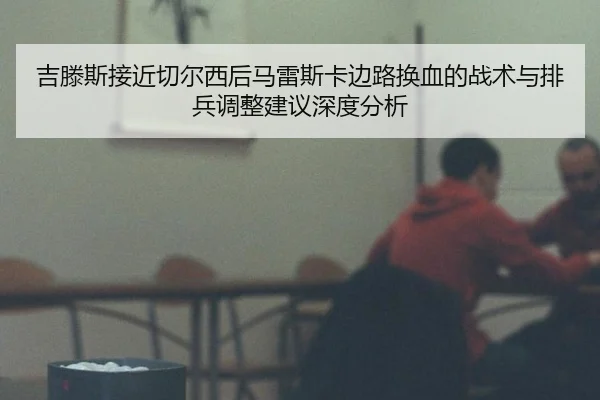 吉滕斯接近切尔西后马雷斯卡边路换血的战术与排兵调整建议深度分析