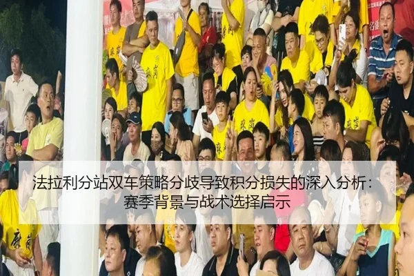 法拉利分站双车策略分歧导致积分损失的深入分析：赛季背景与战术选择启示